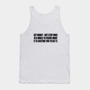 Get money - but stop once in a while to figure what it is costing you to get it Tank Top